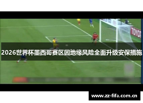 2026世界杯墨西哥赛区因地缘风险全面升级安保措施
