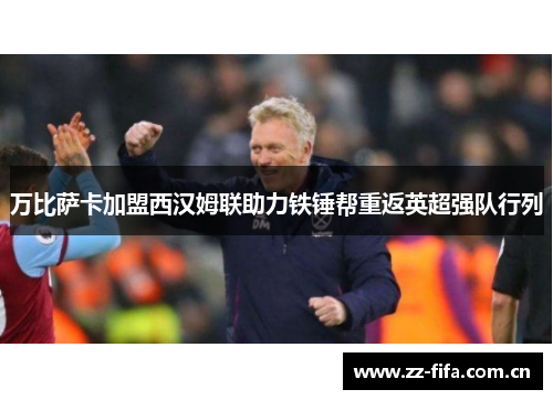 万比萨卡加盟西汉姆联助力铁锤帮重返英超强队行列