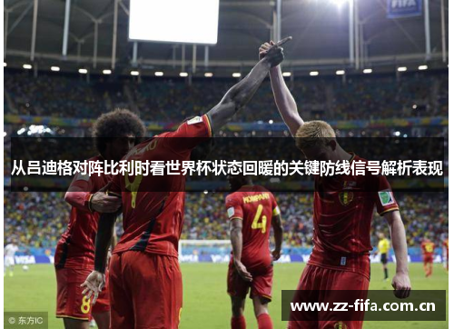 从吕迪格对阵比利时看世界杯状态回暖的关键防线信号解析表现